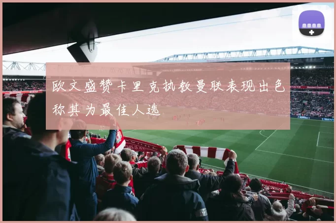 欧文盛赞卡里克执教曼联表现出色称其为最佳人选