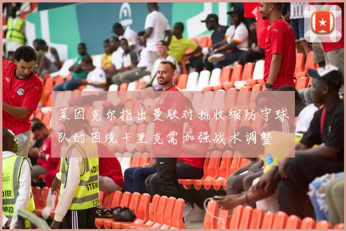 莱因克尔指出曼联对抗收缩防守球队的困境卡里克需加强战术调整