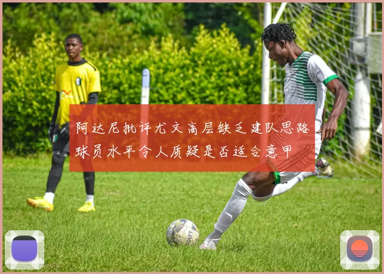 阿达尼批评尤文高层缺乏建队思路球员水平令人质疑是否适合意甲