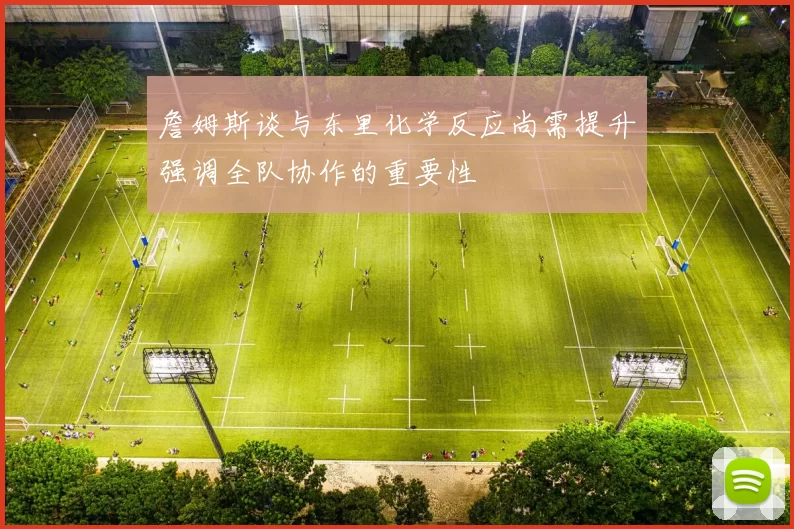 詹姆斯谈与东里化学反应尚需提升强调全队协作的重要性